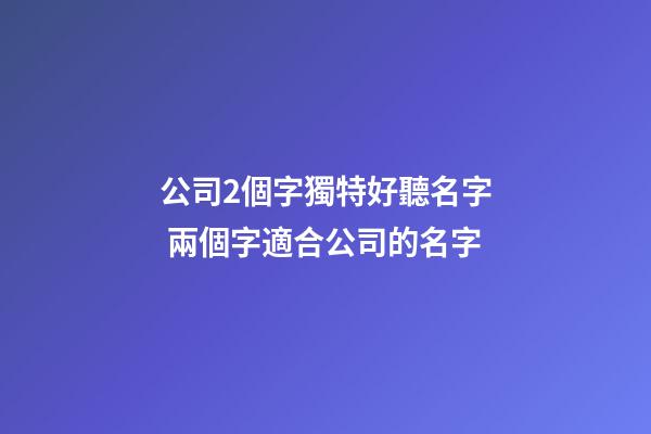 公司2個字獨特好聽名字 兩個字適合公司的名字-第1張-公司起名-玄機派